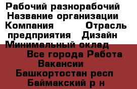 Рабочий-разнорабочий › Название организации ­ Компания BRAVO › Отрасль предприятия ­ Дизайн › Минимальный оклад ­ 27 000 - Все города Работа » Вакансии   . Башкортостан респ.,Баймакский р-н